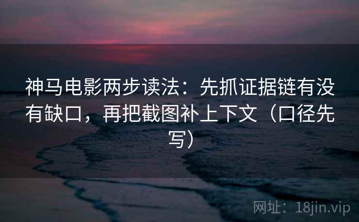 神马电影两步读法：先抓证据链有没有缺口，再把截图补上下文（口径先写）
