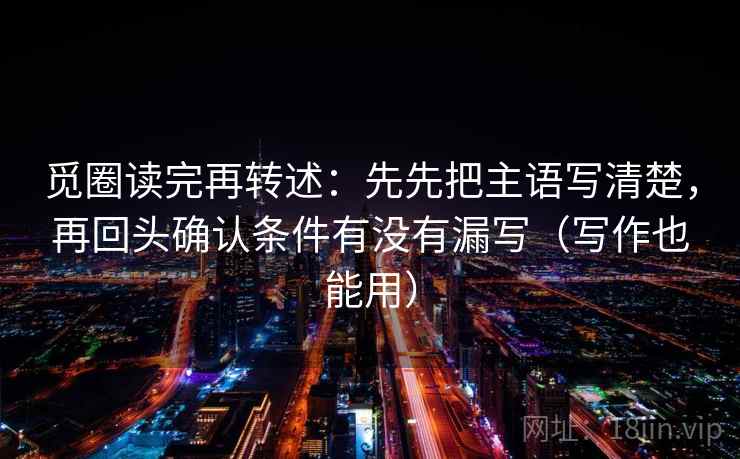 觅圈读完再转述：先先把主语写清楚，再回头确认条件有没有漏写（写作也能用）