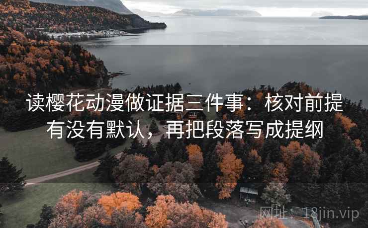 读樱花动漫做证据三件事：核对前提有没有默认，再把段落写成提纲