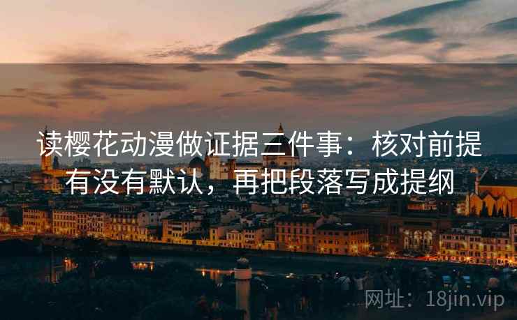 读樱花动漫做证据三件事：核对前提有没有默认，再把段落写成提纲