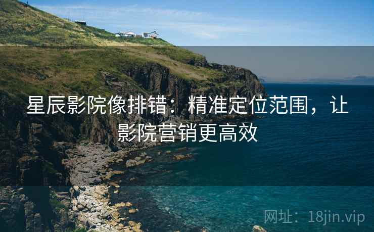 星辰影院像排错：精准定位范围，让影院营销更高效