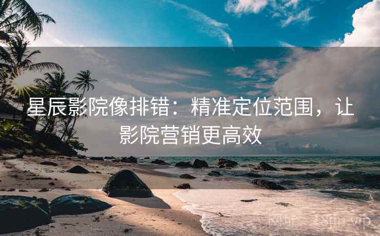 星辰影院像排错：精准定位范围，让影院营销更高效