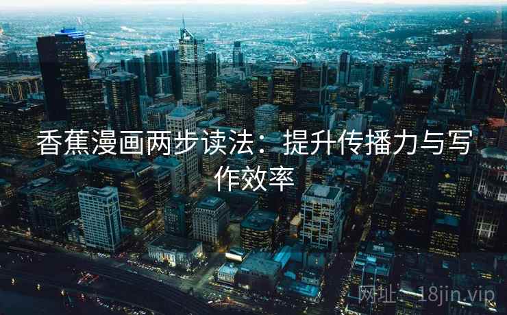 香蕉漫画两步读法：提升传播力与写作效率