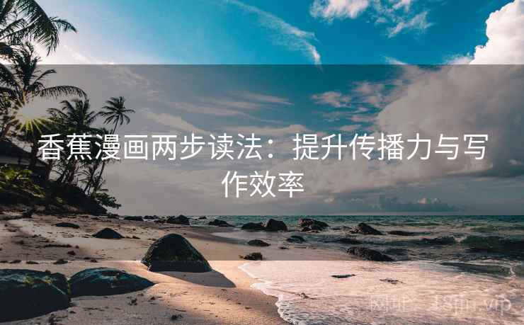 香蕉漫画两步读法：提升传播力与写作效率