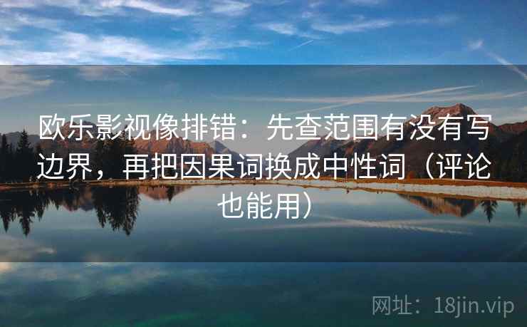 欧乐影视像排错：先查范围有没有写边界，再把因果词换成中性词（评论也能用）