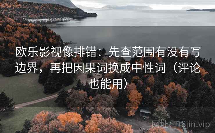 欧乐影视像排错：先查范围有没有写边界，再把因果词换成中性词（评论也能用）