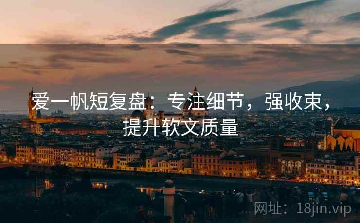 爱一帆短复盘：专注细节，强收束，提升软文质量