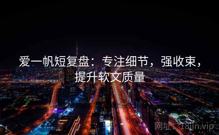 爱一帆短复盘：专注细节，强收束，提升软文质量