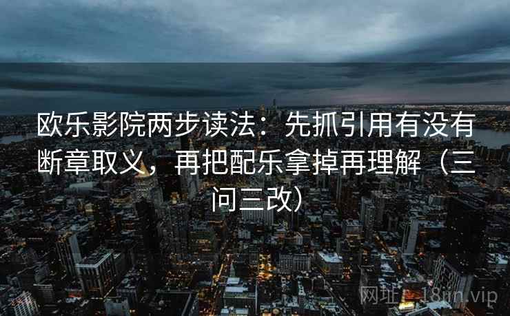 欧乐影院两步读法：先抓引用有没有断章取义，再把配乐拿掉再理解（三问三改）