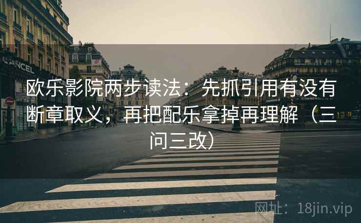 欧乐影院两步读法：先抓引用有没有断章取义，再把配乐拿掉再理解（三问三改）