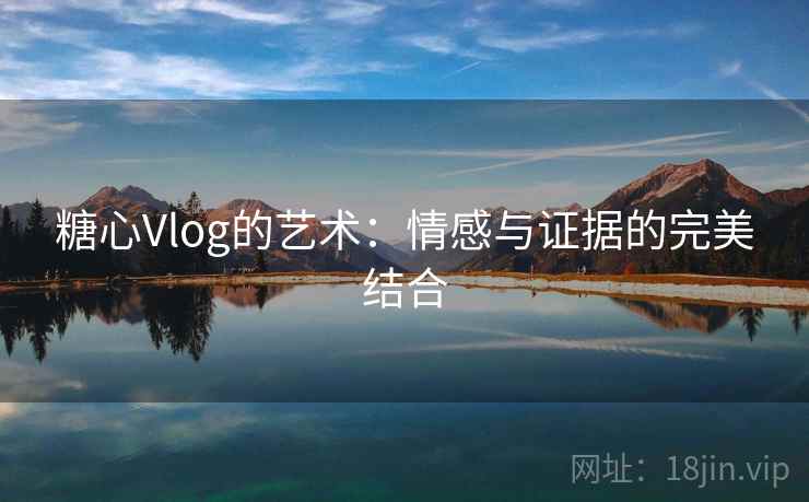 糖心Vlog的艺术：情感与证据的完美结合