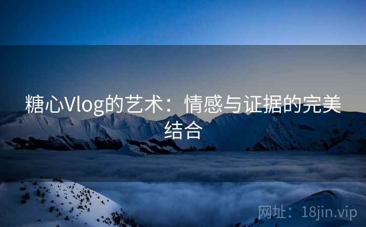 糖心Vlog的艺术：情感与证据的完美结合