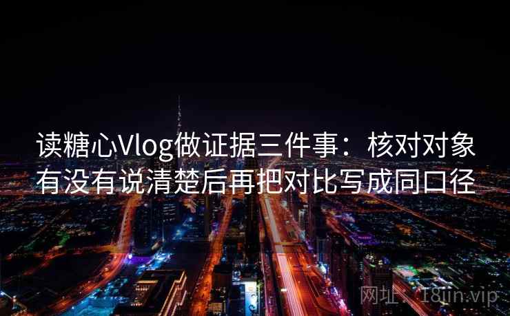 读糖心Vlog做证据三件事：核对对象有没有说清楚后再把对比写成同口径