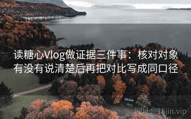 读糖心Vlog做证据三件事：核对对象有没有说清楚后再把对比写成同口径