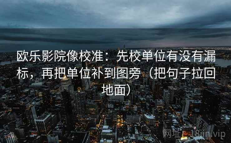 欧乐影院像校准：先校单位有没有漏标，再把单位补到图旁（把句子拉回地面）