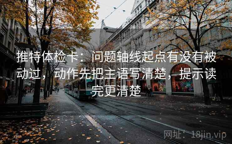 推特体检卡：问题轴线起点有没有被动过，动作先把主语写清楚，提示读完更清楚