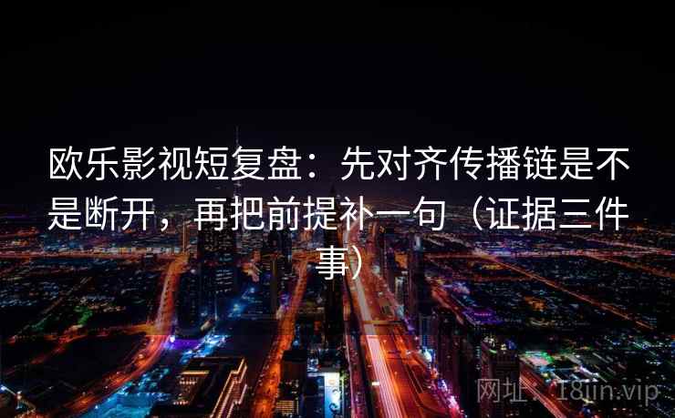 欧乐影视短复盘：先对齐传播链是不是断开，再把前提补一句（证据三件事）