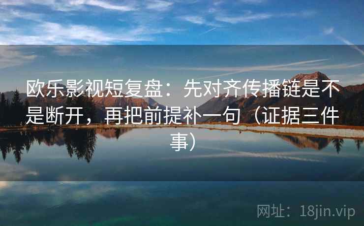 欧乐影视短复盘：先对齐传播链是不是断开，再把前提补一句（证据三件事）
