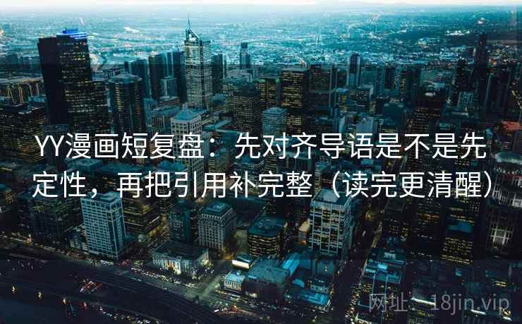 YY漫画短复盘：先对齐导语是不是先定性，再把引用补完整（读完更清醒）