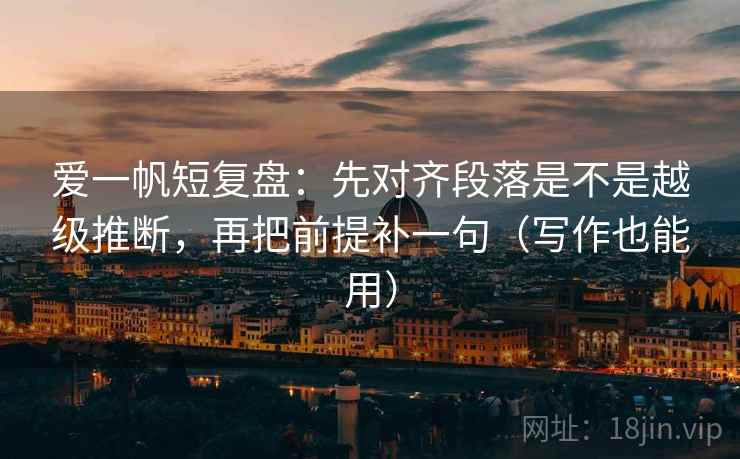 爱一帆短复盘：先对齐段落是不是越级推断，再把前提补一句（写作也能用）