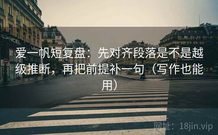 爱一帆短复盘：先对齐段落是不是越级推断，再把前提补一句（写作也能用）
