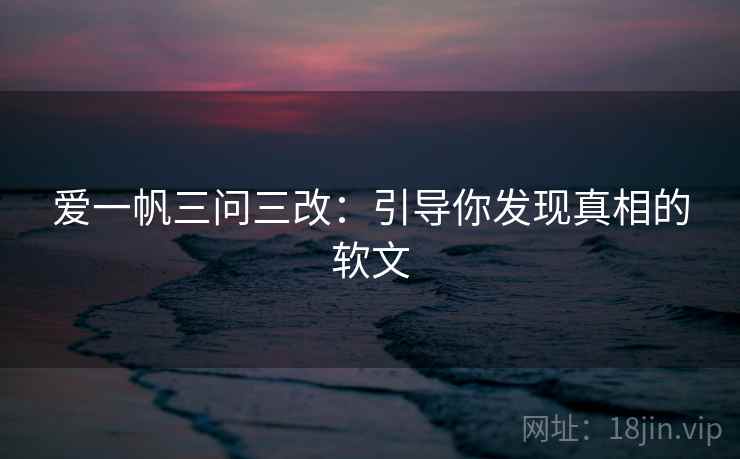 爱一帆三问三改：引导你发现真相的软文
