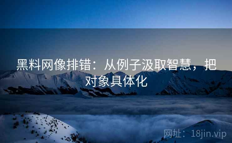 黑料网像排错：从例子汲取智慧，把对象具体化