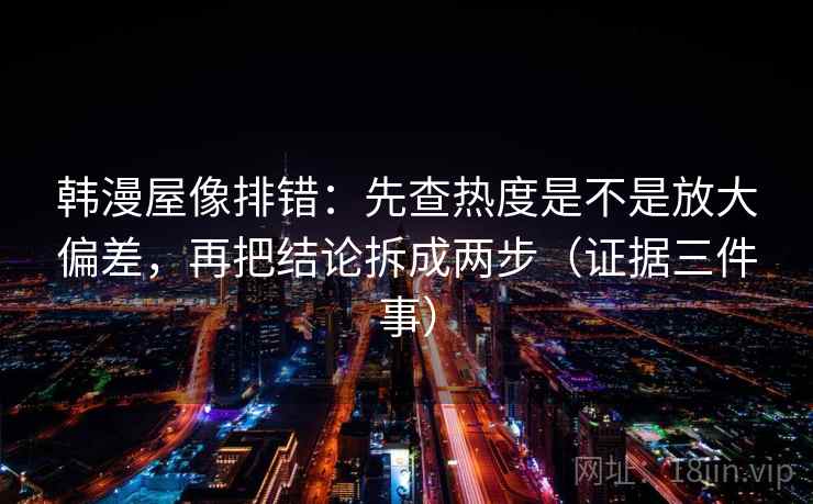 韩漫屋像排错：先查热度是不是放大偏差，再把结论拆成两步（证据三件事）