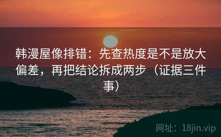 韩漫屋像排错：先查热度是不是放大偏差，再把结论拆成两步（证据三件事）
