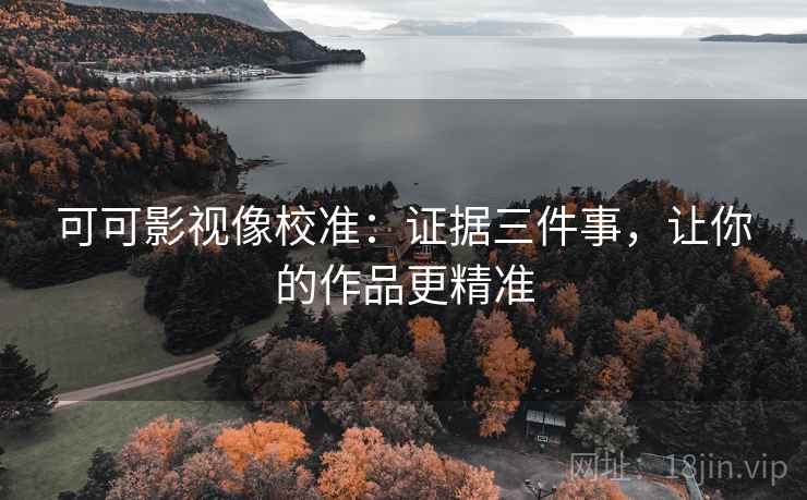 可可影视像校准：证据三件事，让你的作品更精准