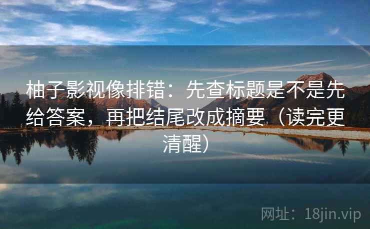 柚子影视像排错：先查标题是不是先给答案，再把结尾改成摘要（读完更清醒）