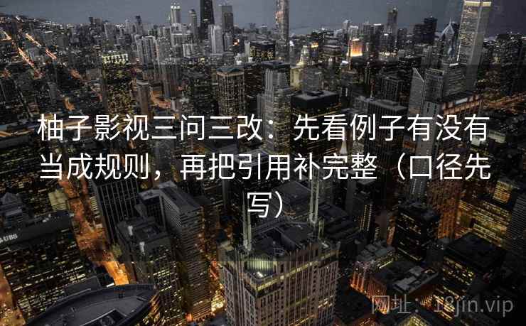 柚子影视三问三改：先看例子有没有当成规则，再把引用补完整（口径先写）