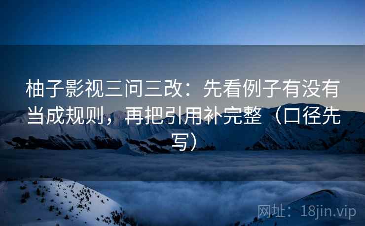 柚子影视三问三改：先看例子有没有当成规则，再把引用补完整（口径先写）