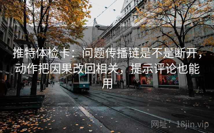 推特体检卡：问题传播链是不是断开，动作把因果改回相关，提示评论也能用
