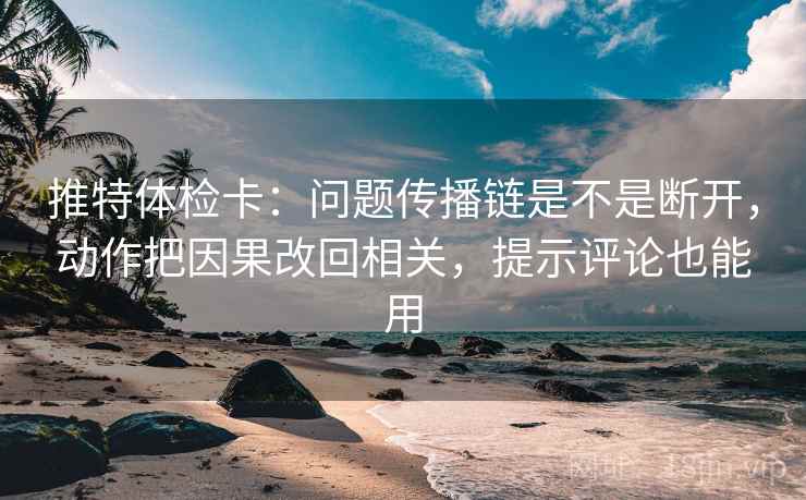 推特体检卡：问题传播链是不是断开，动作把因果改回相关，提示评论也能用