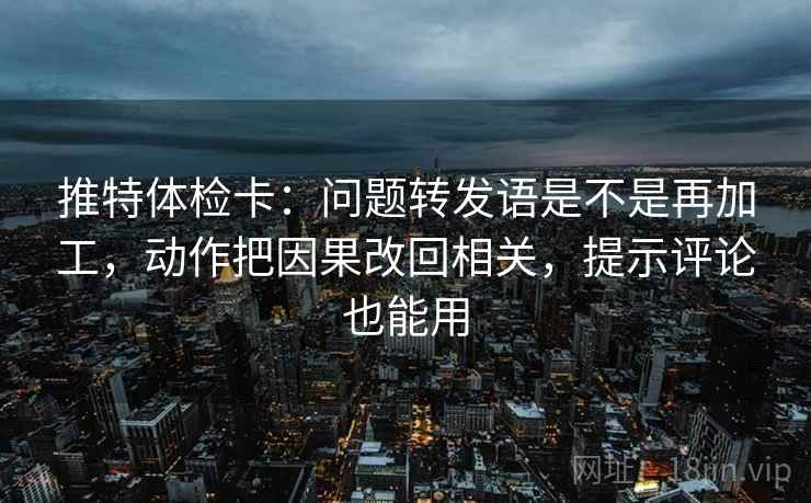 推特体检卡：问题转发语是不是再加工，动作把因果改回相关，提示评论也能用