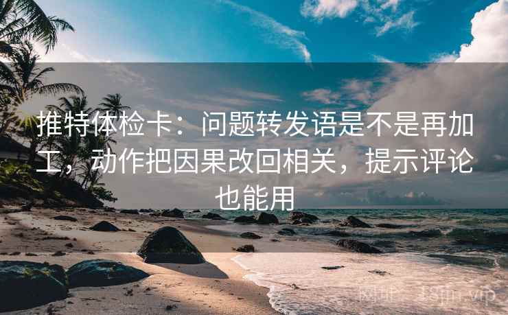 推特体检卡：问题转发语是不是再加工，动作把因果改回相关，提示评论也能用